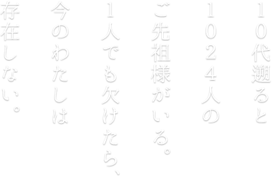 １０代遡ると１０２４人のご先祖様がいる。１人でも欠けたら、今のわたしは存在しない。